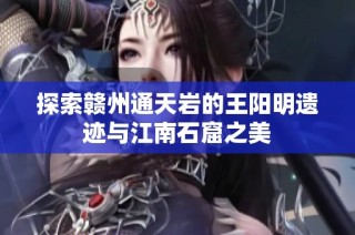 探索赣州通天岩的王阳明遗迹与江南石窟之美