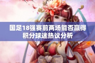 国足18强赛前两场能否赢得积分球迷热议分析
