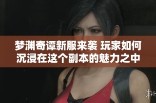 梦渊奇谭新服来袭 玩家如何沉浸在这个副本的魅力之中