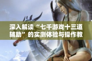 深入解读“七千游戏十三道辅助”的实测体验与操作教程