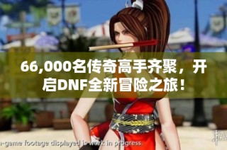 66,000名传奇高手齐聚，开启DNF全新冒险之旅！