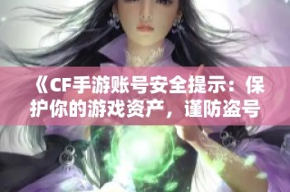 《CF手游账号安全提示：保护你的游戏资产，谨防盗号风险》