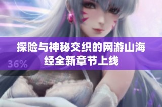 探险与神秘交织的网游山海经全新章节上线