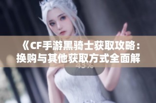 《CF手游黑骑士获取攻略：换购与其他获取方式全面解读》