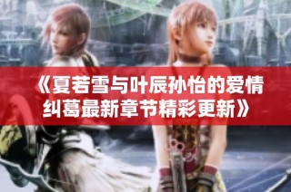 《夏若雪与叶辰孙怡的爱情纠葛最新章节精彩更新》