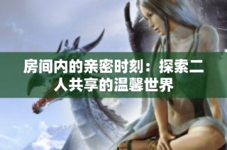 房间内的亲密时刻：探索二人共享的温馨世界