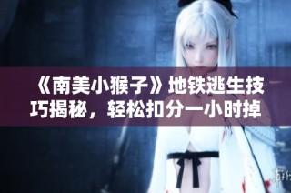 《南美小猴子》地铁逃生技巧揭秘，轻松扣分一小时掉两千！