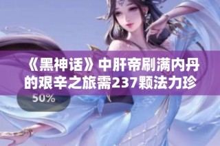 《黑神话》中肝帝刷满内丹的艰辛之旅需237颗法力珍珠