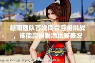 越南团队首次同台互相挑战，谁能赢得喝酒比赛盛况