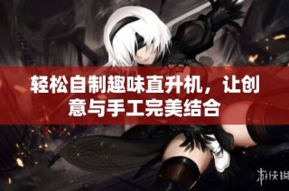 轻松自制趣味直升机，让创意与手工完美结合