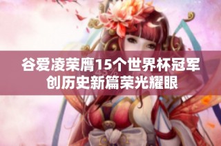 谷爱凌荣膺15个世界杯冠军 创历史新篇荣光耀眼