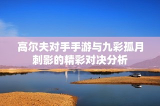 高尔夫对手手游与九彩孤月刺影的精彩对决分析