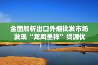 全面解析出口外烟批发市场 发现“龙凤呈祥”货源优势