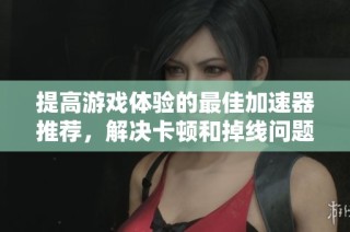 提高游戏体验的最佳加速器推荐，解决卡顿和掉线问题