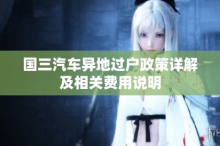 国三汽车异地过户政策详解及相关费用说明