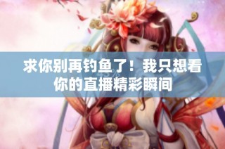 求你别再钓鱼了！我只想看你的直播精彩瞬间