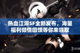 热血江湖SF全新发布，海量福利倾情回馈等你来领取