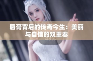 唇膏背后的传奇今生：美丽与自信的双重奏