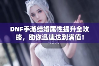 DNF手游结婚属性提升全攻略，助你迅速达到满值！