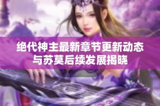 绝代神主最新章节更新动态与苏莫后续发展揭晓