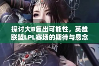 探讨大B复出可能性，英雄联盟LPL赛场的期待与悬念