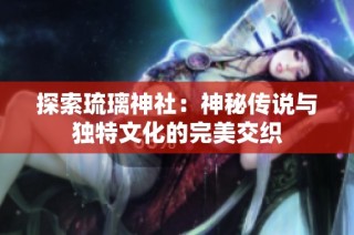 探索琉璃神社：神秘传说与独特文化的完美交织