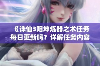 《诛仙3阳坤炼器之术任务每日更新吗？详解任务内容与规律》
