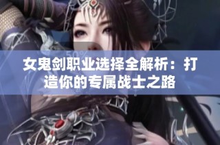 女鬼剑职业选择全解析：打造你的专属战士之路