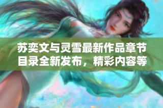苏奕文与灵雪最新作品章节目录全新发布，精彩内容等你发现