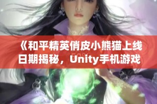 《和平精英俏皮小熊猫上线日期揭秘，Unity手机游戏等你体验》