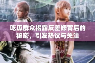 吃瓜群众揭露反差婊背后的秘密，引发热议与关注