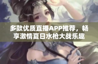 多款优质直播APP推荐，畅享激情夏日水枪大战乐趣