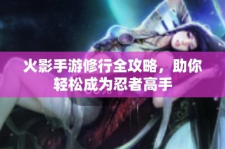 火影手游修行全攻略，助你轻松成为忍者高手
