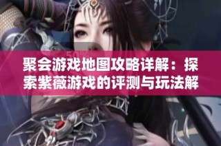 聚会游戏地图攻略详解：探索紫薇游戏的评测与玩法解析