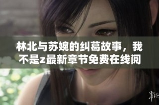 林北与苏婉的纠葛故事，我不是z最新章节免费在线阅读