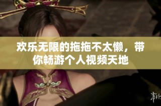 欢乐无限的拖拖不太懒，带你畅游个人视频天地