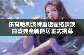 乐高哈利波特重返霍格沃茨日盛典全新陋居正式揭幕