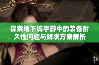 探索地下城手游中的装备耐久性问题与解决方案解析