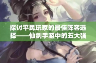 探讨平民玩家的最佳阵容选择——仙剑手游中的五大强力组合