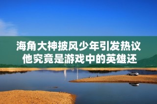海角大神披风少年引发热议 他究竟是游戏中的英雄还是现实中的传奇