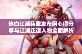 热血江湖私服发布网心得分享与江湖正道人物全面解析