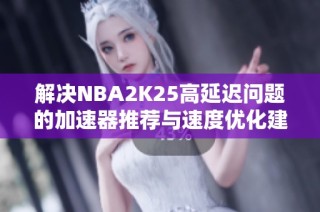 解决NBA2K25高延迟问题的加速器推荐与速度优化建议