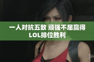 一人对抗五敌 顽强不屈赢得LOL排位胜利
