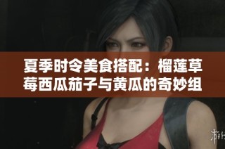 夏季时令美食搭配：榴莲草莓西瓜茄子与黄瓜的奇妙组合