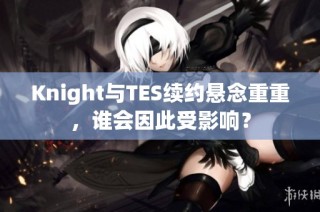 Knight与TES续约悬念重重，谁会因此受影响？
