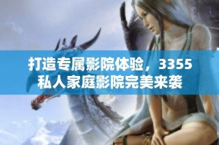 打造专属影院体验，3355私人家庭影院完美来袭