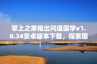 掌上之家推出问道国学v1.0.34安卓版本下载，探索国学魅力新体验