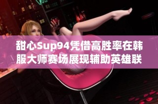 甜心Sup94凭借高胜率在韩服大师赛场展现辅助英雄联盟全景录像