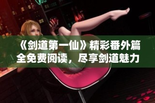 《剑道第一仙》精彩番外篇全免费阅读，尽享剑道魅力与热血冒险
