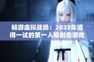 畅游虚拟战场：2023年值得一试的第一人称射击游戏推荐